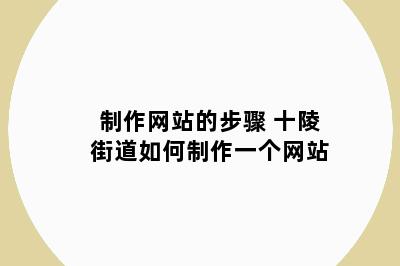 制作网站的步骤 十陵街道如何制作一个网站